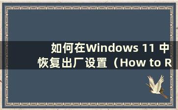 如何在Windows 11 中恢复出厂设置（How to Restore Windows 11 to Windows 10）